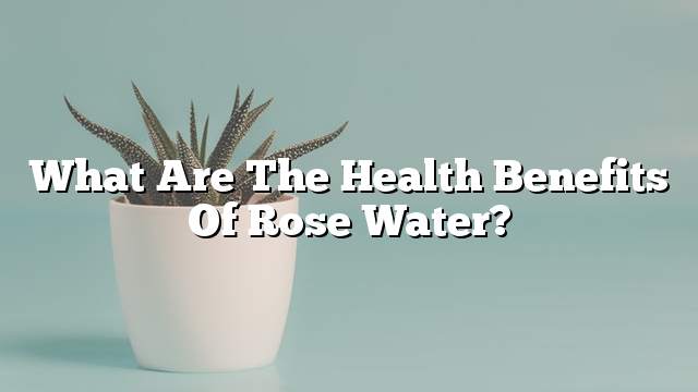 What are the health benefits of rose water?