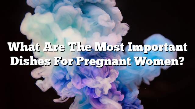 What are the most important dishes for pregnant women?