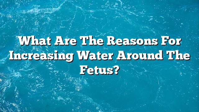 What are the reasons for increasing water around the fetus?