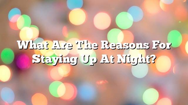 What are the reasons for staying up at night?