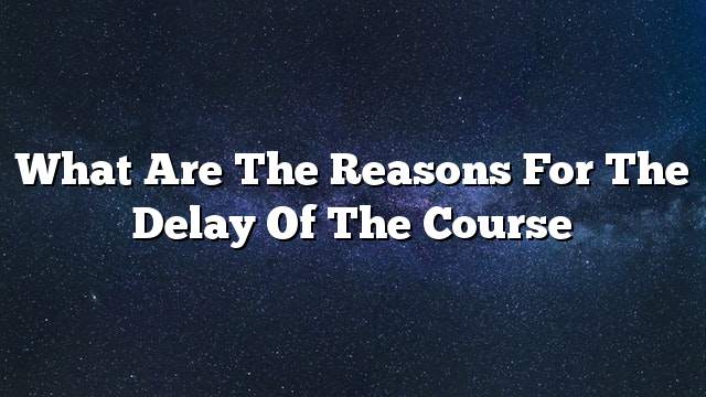 What are the reasons for the delay of the course