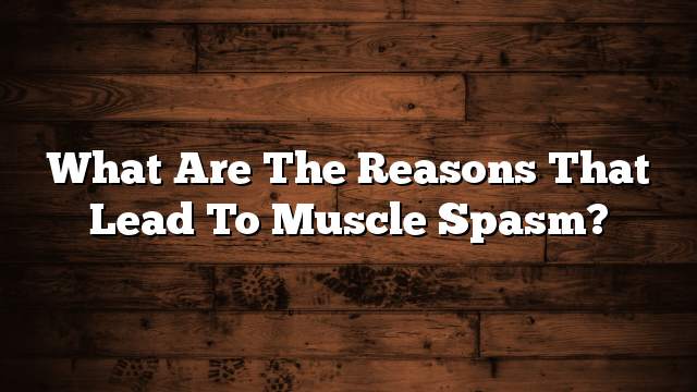 What are the reasons that lead to muscle spasm?