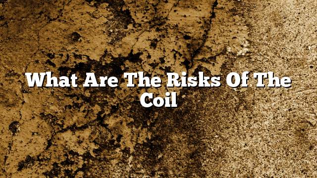 What are the risks of the coil