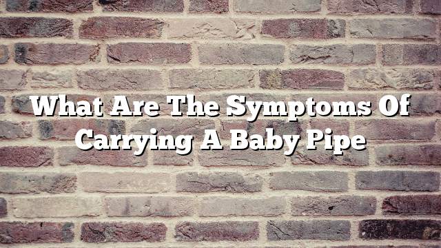 What are the symptoms of carrying a baby pipe