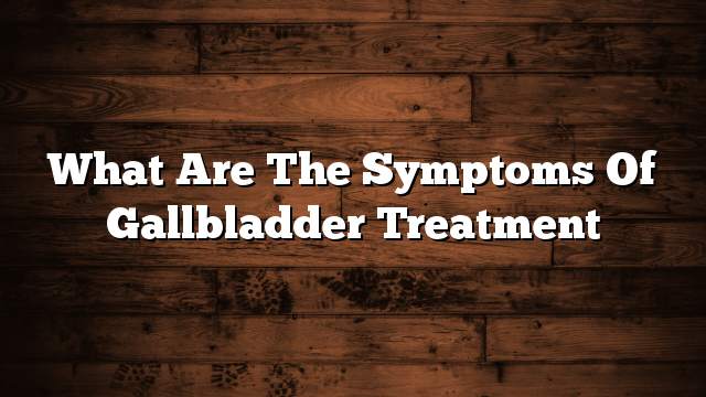 What are the symptoms of gallbladder treatment