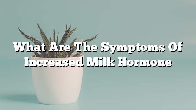 What are the symptoms of increased milk hormone