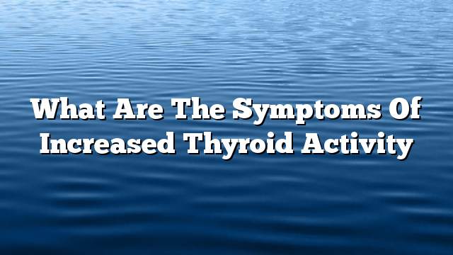 What are the symptoms of increased thyroid activity