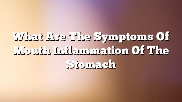 What are the symptoms of mouth inflammation of the stomach