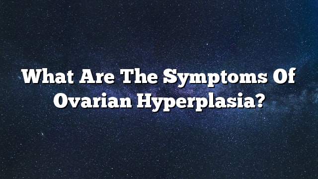What are the symptoms of ovarian hyperplasia?