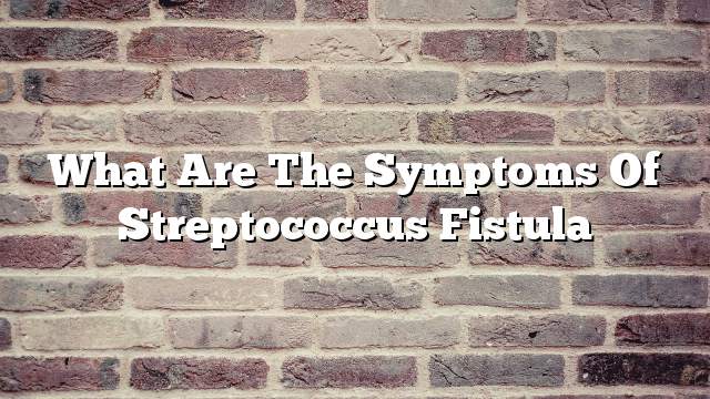 What are the symptoms of Streptococcus fistula