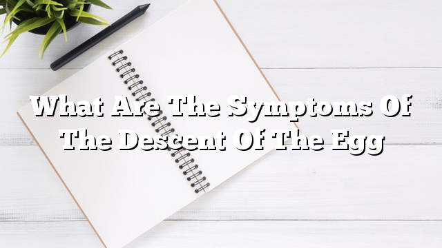 What are the symptoms of the descent of the egg