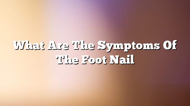 What are the symptoms of the foot nail