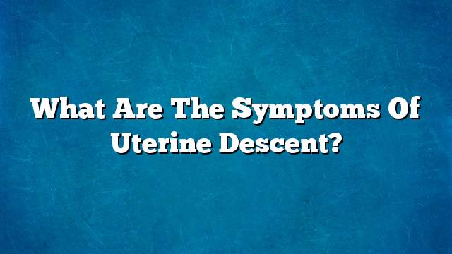 What are the symptoms of uterine descent?