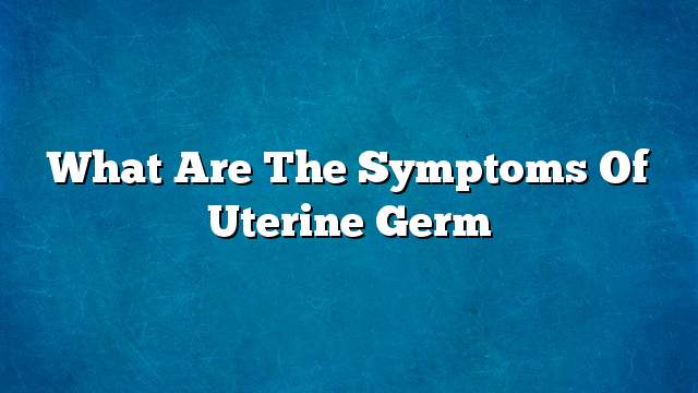 What are the symptoms of uterine germ