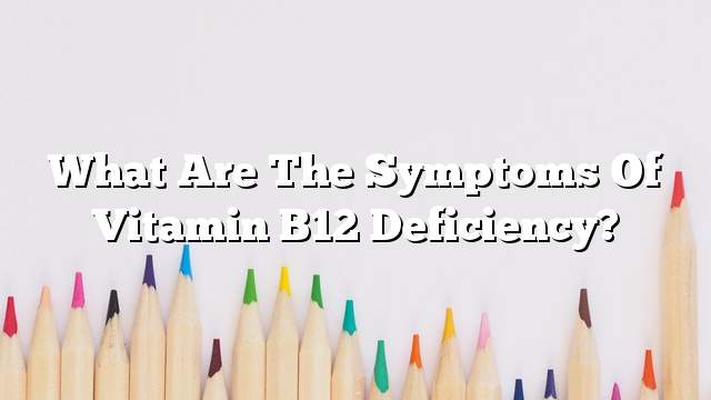 What are the symptoms of vitamin B12 deficiency?