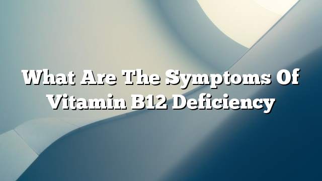 What Are The Symptoms Of Vitamin B12 Deficiency