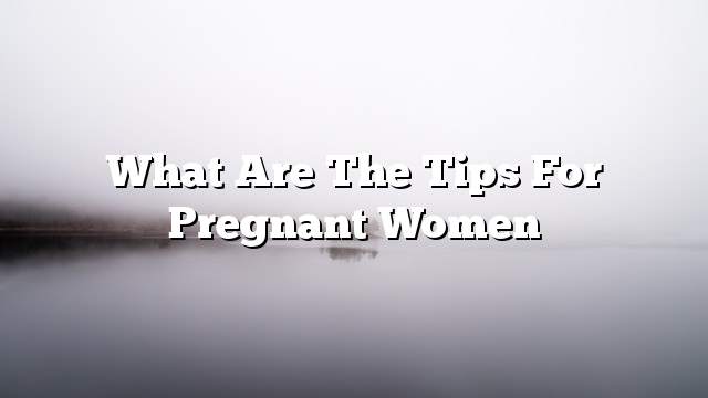 What are the tips for pregnant women