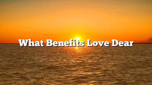 What benefits love dear