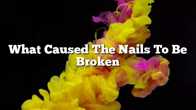 What caused the nails to be broken