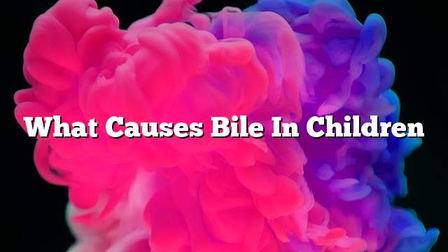 What causes bile in children