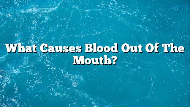 What causes blood out of the mouth?