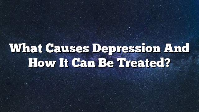 What causes depression and How it can be treated?