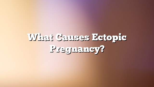 What causes ectopic pregnancy?