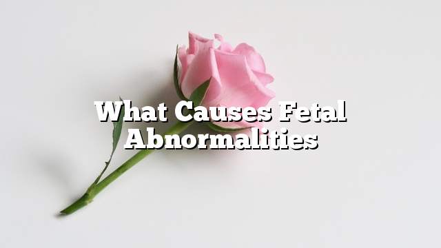 What causes fetal abnormalities