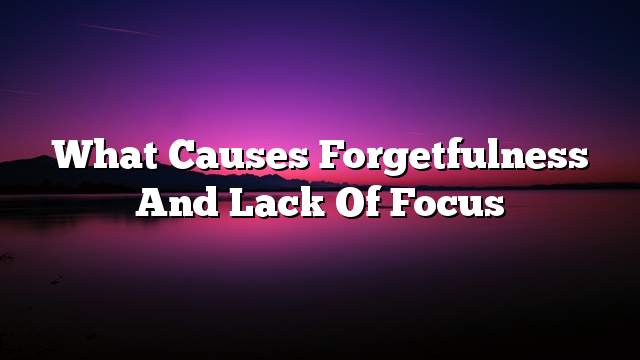 What causes forgetfulness and lack of focus