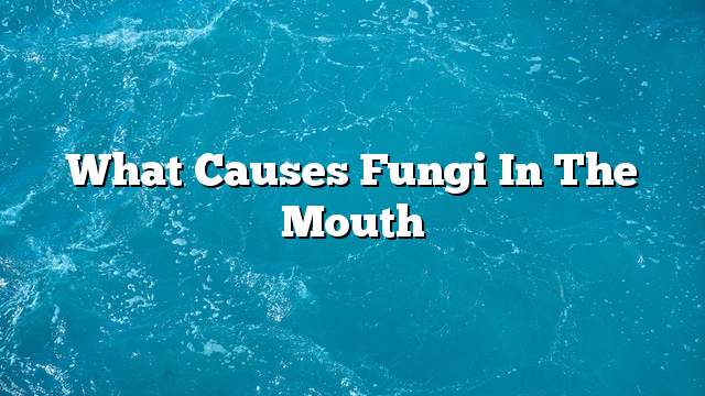 What causes fungi in the mouth