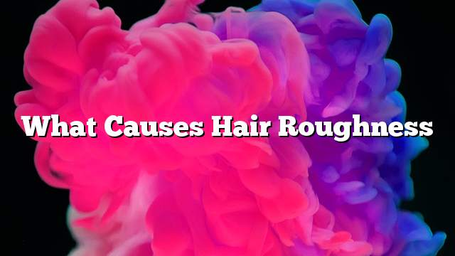 What causes hair roughness