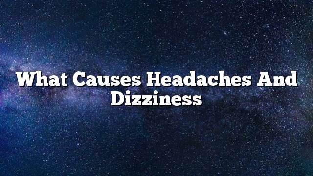 What causes headaches and dizziness