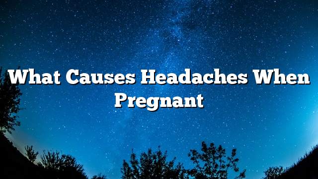 What causes headaches when pregnant