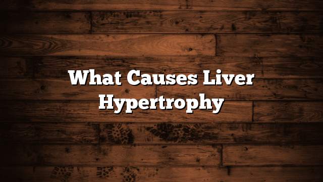 What causes liver hypertrophy