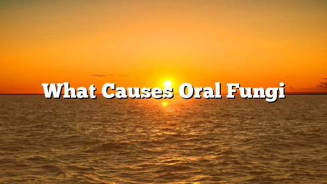 What causes oral fungi