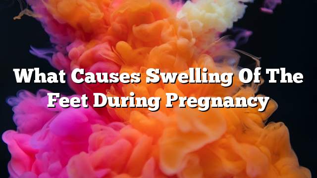 What causes swelling of the feet during pregnancy