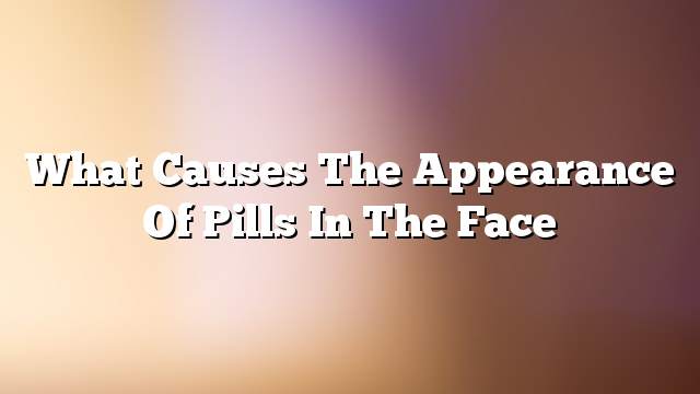 What causes the appearance of pills in the face