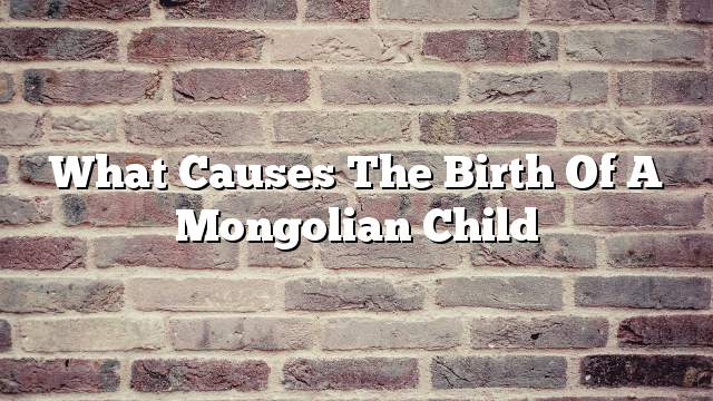 What causes the birth of a Mongolian child