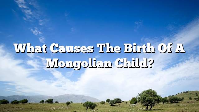 What causes the birth of a Mongolian child?