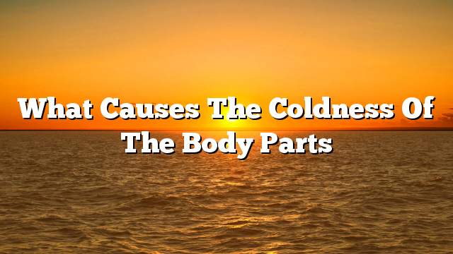 What causes the coldness of the body parts