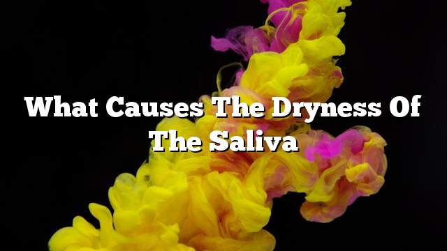 What causes the dryness of the saliva