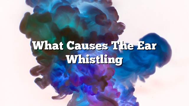 What causes the ear whistling