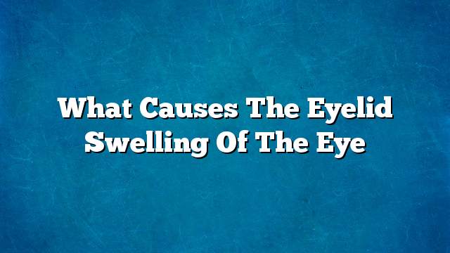 What causes the eyelid swelling of the eye