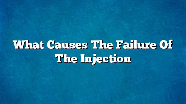 What causes the failure of the injection