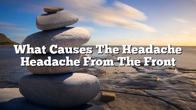 What causes the headache headache from the front