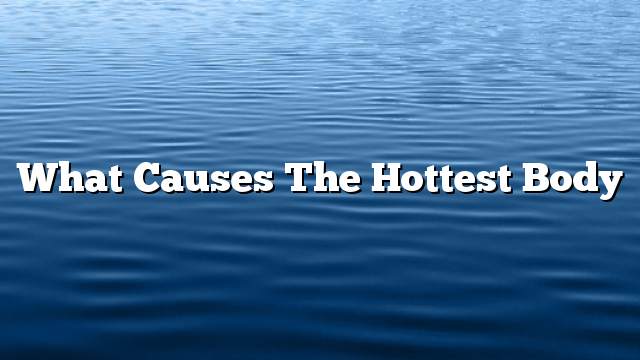 What causes the hottest body
