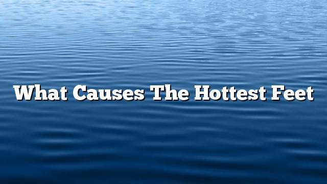 What causes the hottest feet