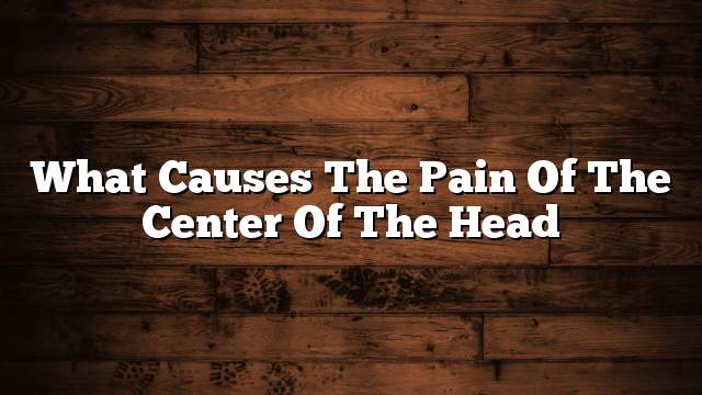 What causes the pain of the center of the head