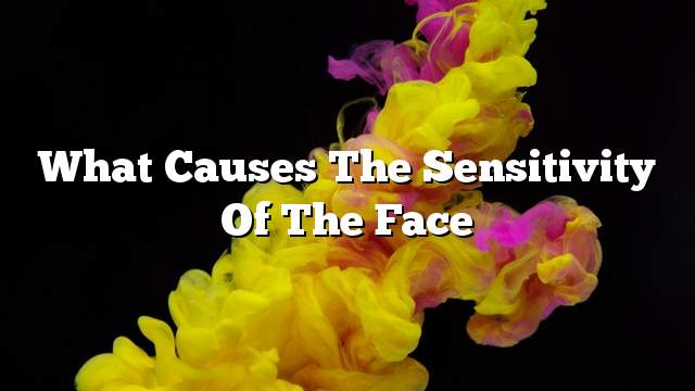 What causes the sensitivity of the face