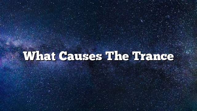 What causes the trance